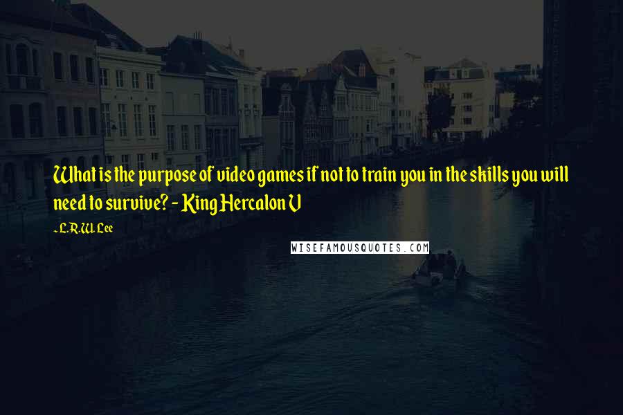 L.R.W. Lee quotes: What is the purpose of video games if not to train you in the skills you will need to survive? - King Hercalon V L.R.W. Lee quotes: What is the purpose of video games if not to train you in the skills you will need to survive? - King Hercalon V