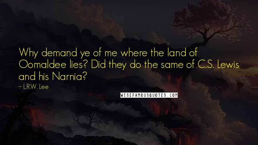L.R.W. Lee quotes: Why demand ye of me where the land of Oomaldee lies? Did they do the same of C.S. Lewis and his Narnia?