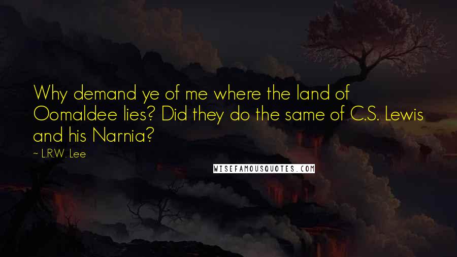 L.R.W. Lee quotes: Why demand ye of me where the land of Oomaldee lies? Did they do the same of C.S. Lewis and his Narnia? L.R.W. Lee quotes: Why demand ye of me where the land of Oomaldee lies? Did they do the same of C.S. Lewis and his Narnia?