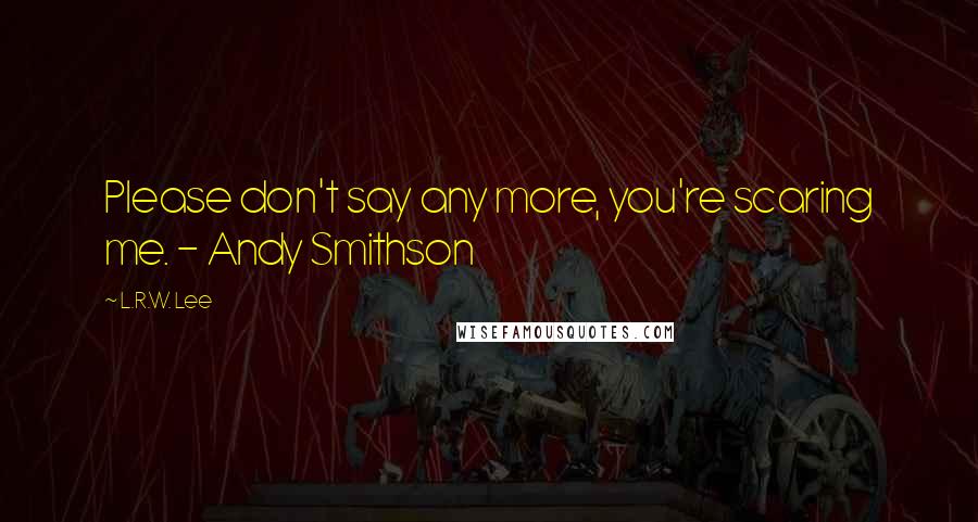 L.R.W. Lee quotes: Please don't say any more, you're scaring me. - Andy Smithson
