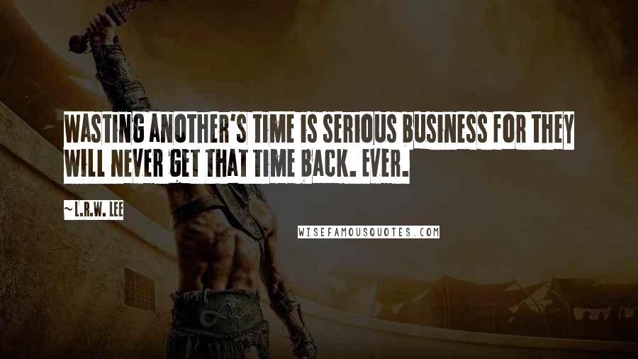L.R.W. Lee quotes: Wasting another's time is serious business for they will never get that time back. Ever.