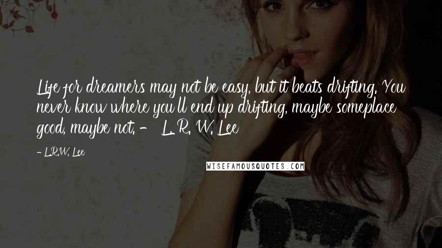 L.R.W. Lee quotes: Life for dreamers may not be easy, but it beats drifting. You never know where you'll end up drifting, maybe someplace good, maybe not. - L. R. W. Lee