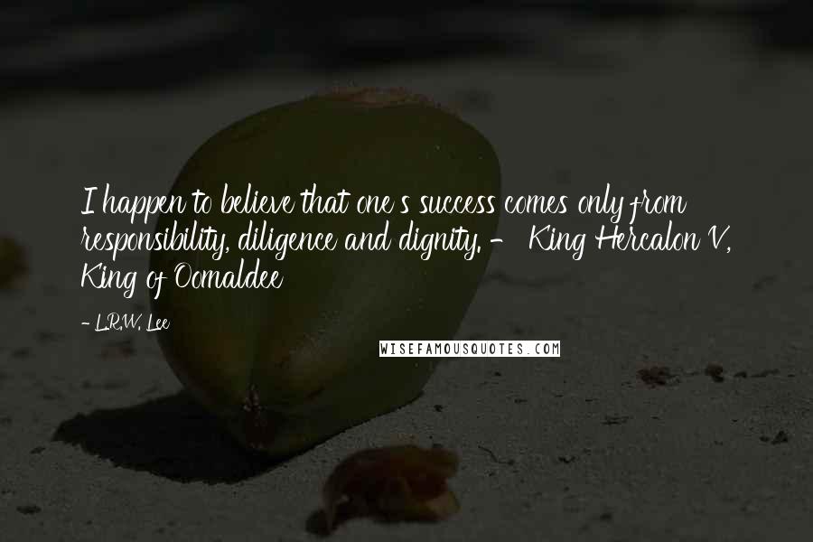 L.R.W. Lee quotes: I happen to believe that one's success comes only from responsibility, diligence and dignity. - King Hercalon V, King of Oomaldee