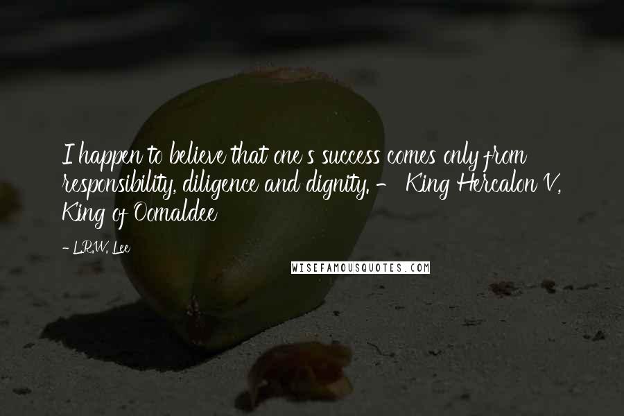 L.R.W. Lee quotes: I happen to believe that one's success comes only from responsibility, diligence and dignity. - King Hercalon V, King of Oomaldee L.R.W. Lee quotes: I happen to believe that one's success comes only from responsibility, diligence and dignity. - King Hercalon V, King of Oomaldee