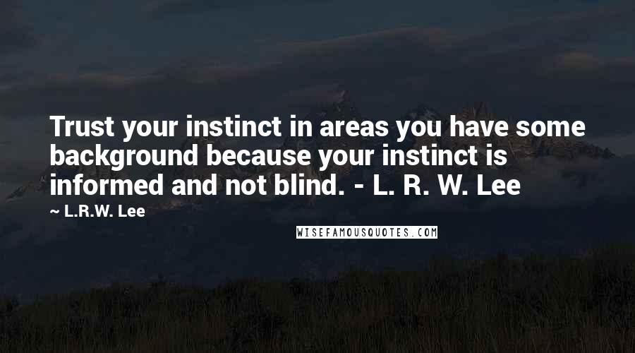 L.R.W. Lee quotes: Trust your instinct in areas you have some background because your instinct is informed and not blind. - L. R. W. Lee