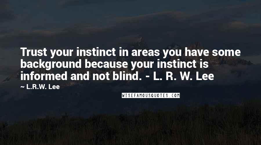 L.R.W. Lee quotes: Trust your instinct in areas you have some background because your instinct is informed and not blind. - L. R. W. Lee L.R.W. Lee quotes: Trust your instinct in areas you have some background because your instinct is informed and not blind. - L. R. W. Lee