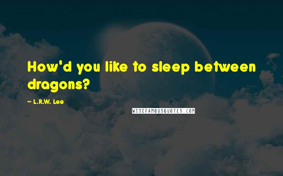 L.R.W. Lee quotes: How'd you like to sleep between dragons?