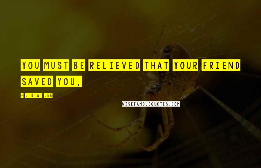 L.R.W. Lee quotes: You must be relieved that your friend saved you,
