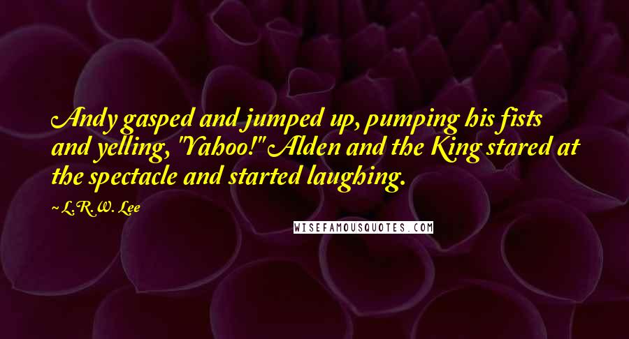 L.R.W. Lee quotes: Andy gasped and jumped up, pumping his fists and yelling, "Yahoo!" Alden and the King stared at the spectacle and started laughing. L.R.W. Lee quotes: Andy gasped and jumped up, pumping his fists and yelling, "Yahoo!" Alden and the King stared at the spectacle and started laughing.