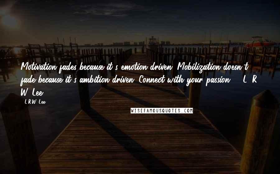 L.R.W. Lee quotes: Motivation fades because it's emotion driven. Mobilization doesn't fade because it's ambition driven. Connect with your passion! - L. R. W. Lee L.R.W. Lee quotes: Motivation fades because it's emotion driven. Mobilization doesn't fade because it's ambition driven. Connect with your passion! - L. R. W. Lee