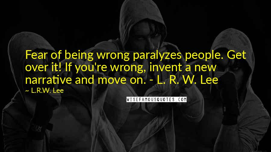 L.R.W. Lee quotes: Fear of being wrong paralyzes people. Get over it! If you're wrong, invent a new narrative and move on. - L. R. W. Lee L.R.W. Lee quotes: Fear of being wrong paralyzes people. Get over it! If you're wrong, invent a new narrative and move on. - L. R. W. Lee