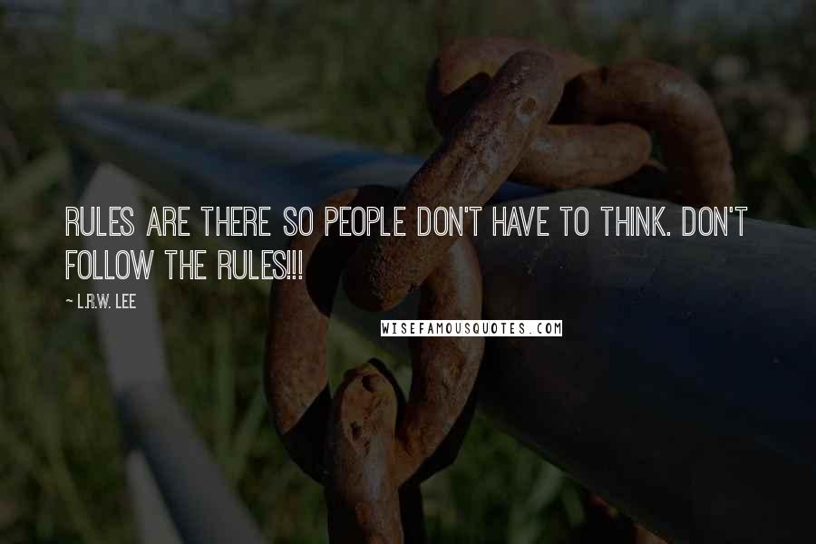 L.R.W. Lee quotes: Rules are there so people don't have to think. Don't follow the rules!!!