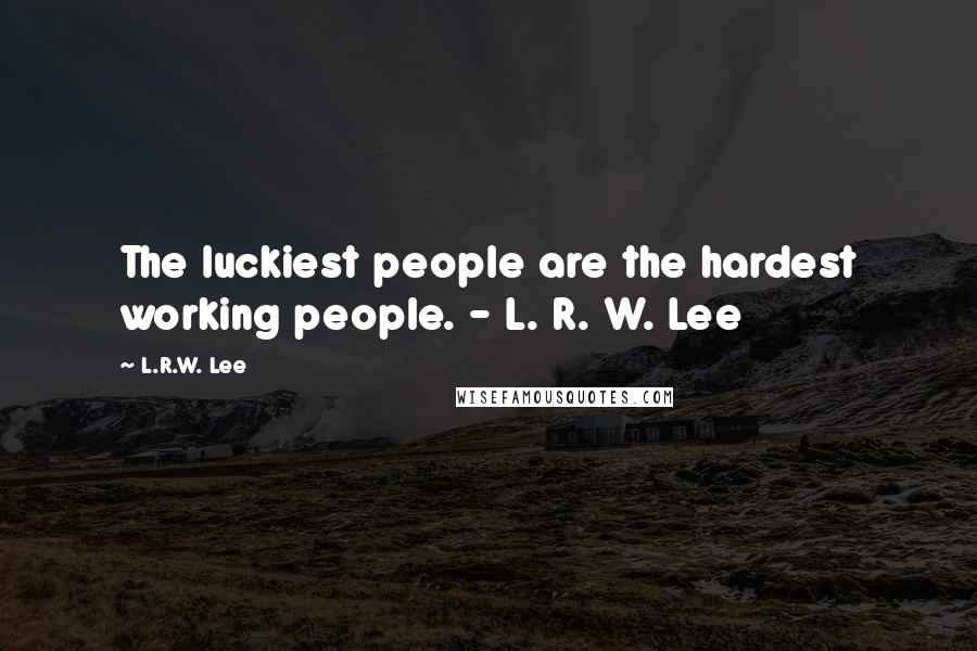 L.R.W. Lee quotes: The luckiest people are the hardest working people. - L. R. W. Lee
