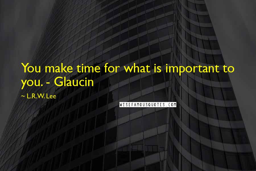 L.R.W. Lee quotes: You make time for what is important to you. - Glaucin