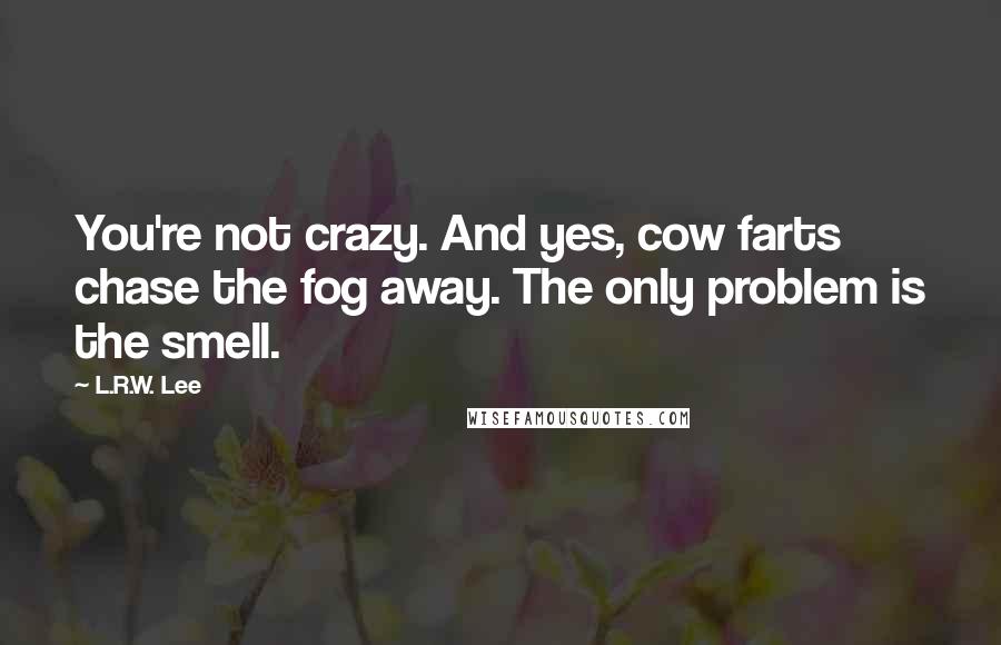 L.R.W. Lee quotes: You're not crazy. And yes, cow farts chase the fog away. The only problem is the smell.