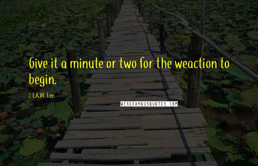 L.R.W. Lee quotes: Give it a minute or two for the weaction to begin.