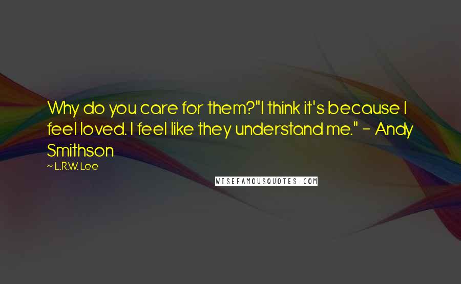 L.R.W. Lee quotes: Why do you care for them?"I think it's because I feel loved. I feel like they understand me." - Andy Smithson L.R.W. Lee quotes: Why do you care for them?"I think it's because I feel loved. I feel like they understand me." - Andy Smithson