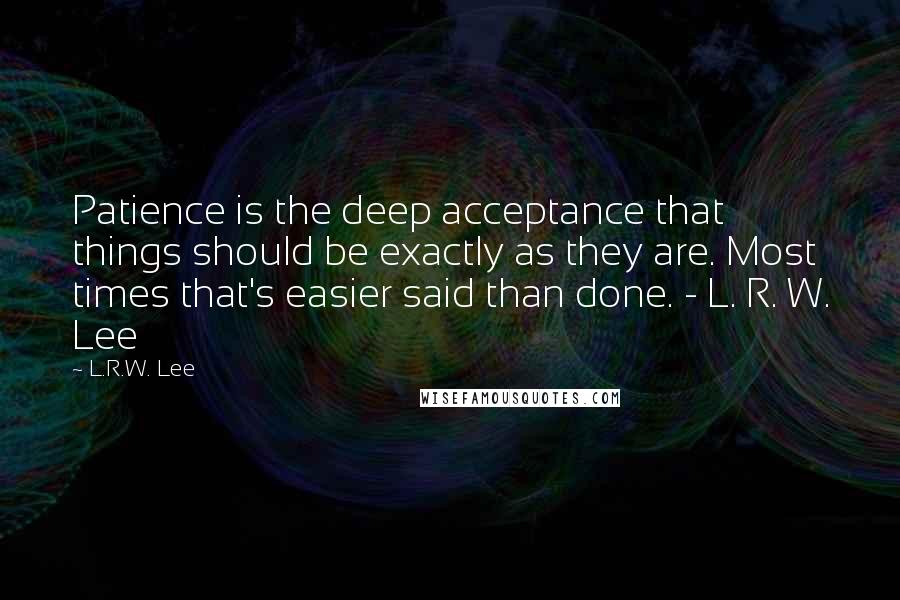 L.R.W. Lee quotes: Patience is the deep acceptance that things should be exactly as they are. Most times that's easier said than done. - L. R. W. Lee