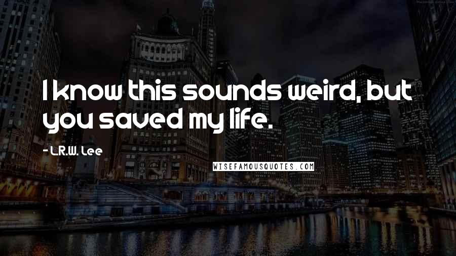 L.R.W. Lee quotes: I know this sounds weird, but you saved my life.
