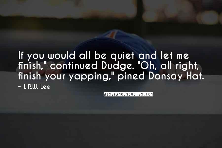 L.R.W. Lee quotes: If you would all be quiet and let me finish," continued Dudge. "Oh, all right, finish your yapping," pined Donsay Hat. L.R.W. Lee quotes: If you would all be quiet and let me finish," continued Dudge. "Oh, all right, finish your yapping," pined Donsay Hat.