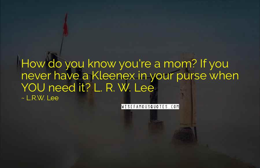 L.R.W. Lee quotes: How do you know you're a mom? If you never have a Kleenex in your purse when YOU need it? L. R. W. Lee L.R.W. Lee quotes: How do you know you're a mom? If you never have a Kleenex in your purse when YOU need it? L. R. W. Lee