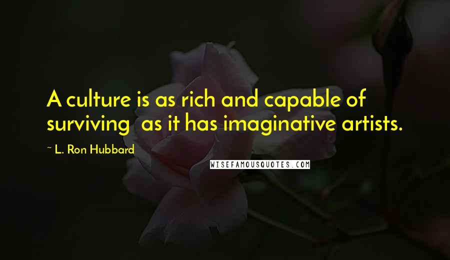 L. Ron Hubbard quotes: A culture is as rich and capable of surviving as it has imaginative artists.