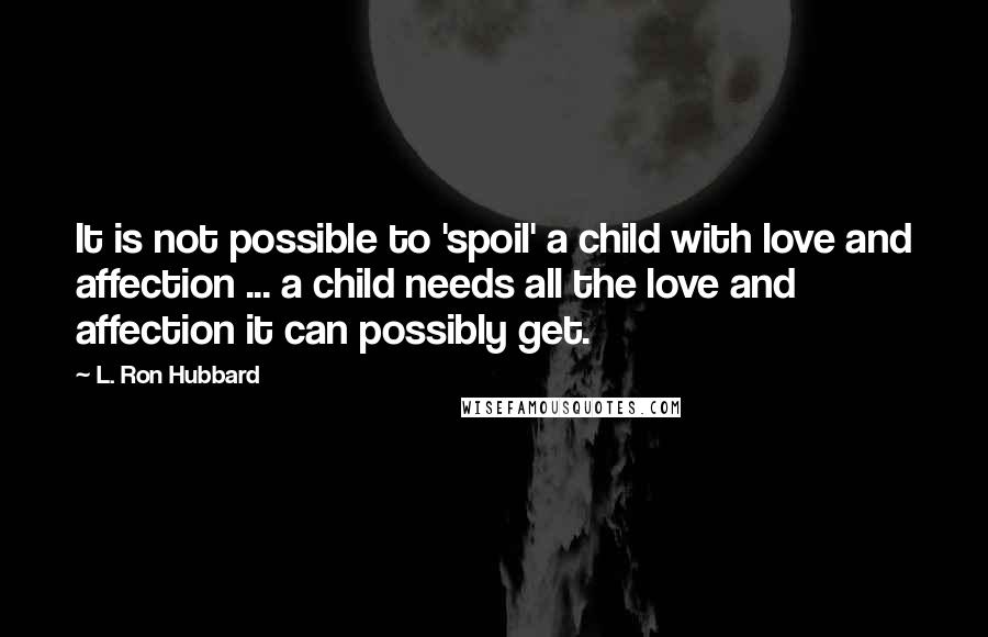 L. Ron Hubbard quotes: It is not possible to 'spoil' a child with love and affection ... a child needs all the love and affection it can possibly get. L. Ron Hubbard quotes: It is not possible to 'spoil' a child with love and affection ... a child needs all the love and affection it can possibly get.