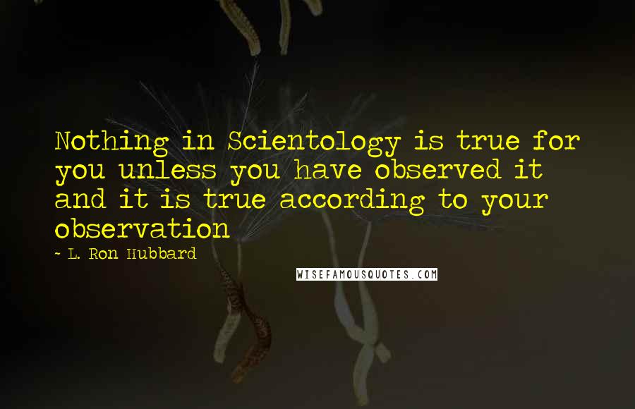L. Ron Hubbard quotes: Nothing in Scientology is true for you unless you have observed it and it is true according to your observation