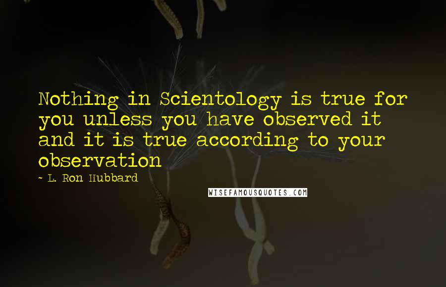 L. Ron Hubbard quotes: Nothing in Scientology is true for you unless you have observed it and it is true according to your observation L. Ron Hubbard quotes: Nothing in Scientology is true for you unless you have observed it and it is true according to your observation