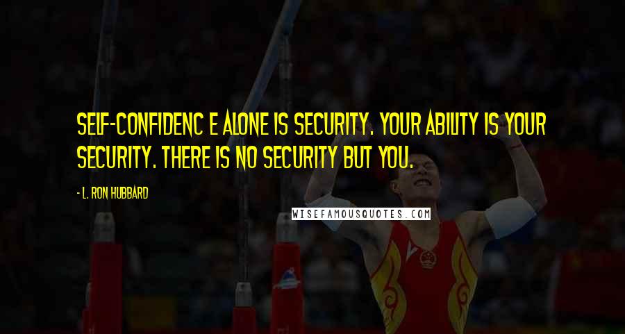 L. Ron Hubbard quotes: Self-confidenc e alone is security. Your ability is your security. There is no security but you.