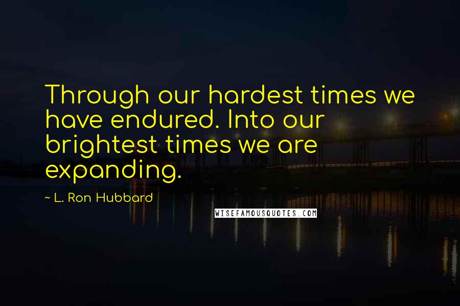 L. Ron Hubbard quotes: Through our hardest times we have endured. Into our brightest times we are expanding.