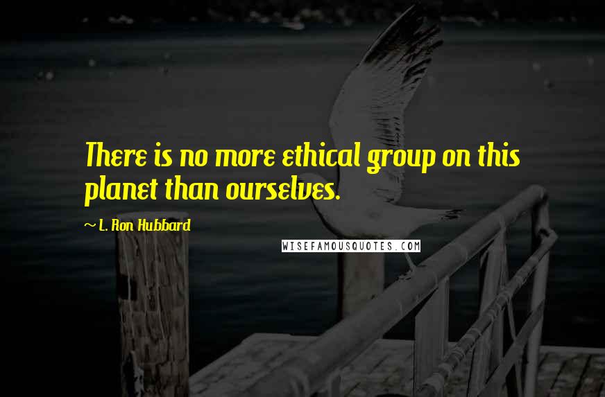 L. Ron Hubbard quotes: There is no more ethical group on this planet than ourselves.
