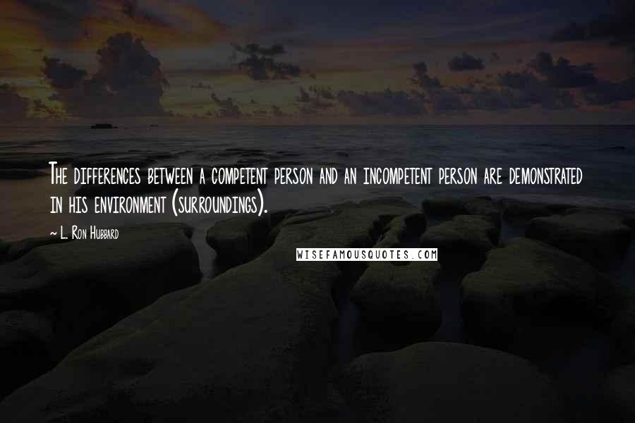 L. Ron Hubbard quotes: The differences between a competent person and an incompetent person are demonstrated in his environment (surroundings). L. Ron Hubbard quotes: The differences between a competent person and an incompetent person are demonstrated in his environment (surroundings).