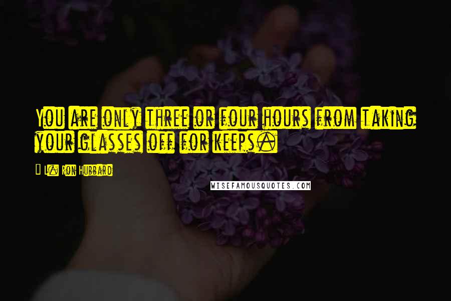 L. Ron Hubbard quotes: You are only three or four hours from taking your glasses off for keeps.