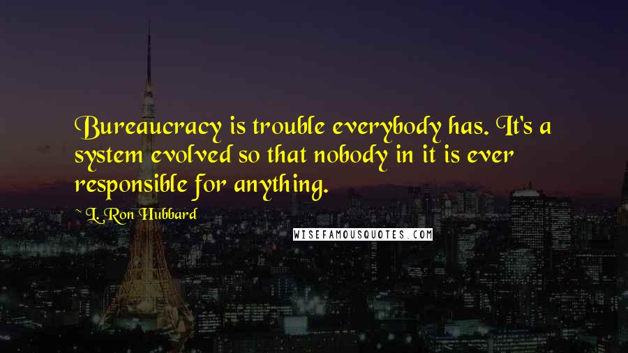 L. Ron Hubbard quotes: Bureaucracy is trouble everybody has. It's a system evolved so that nobody in it is ever responsible for anything. L. Ron Hubbard quotes: Bureaucracy is trouble everybody has. It's a system evolved so that nobody in it is ever responsible for anything.