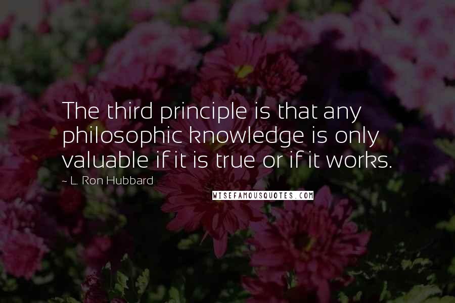 L. Ron Hubbard quotes: The third principle is that any philosophic knowledge is only valuable if it is true or if it works.