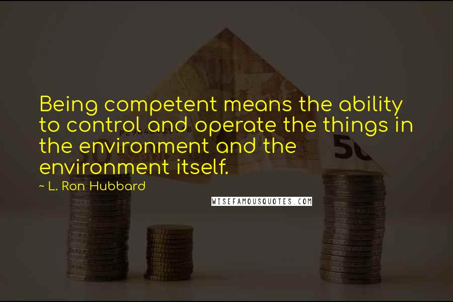L. Ron Hubbard quotes: Being competent means the ability to control and operate the things in the environment and the environment itself. L. Ron Hubbard quotes: Being competent means the ability to control and operate the things in the environment and the environment itself.