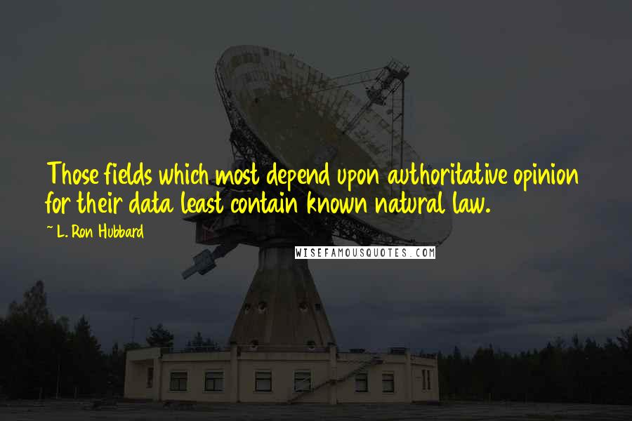 L. Ron Hubbard quotes: Those fields which most depend upon authoritative opinion for their data least contain known natural law. L. Ron Hubbard quotes: Those fields which most depend upon authoritative opinion for their data least contain known natural law.