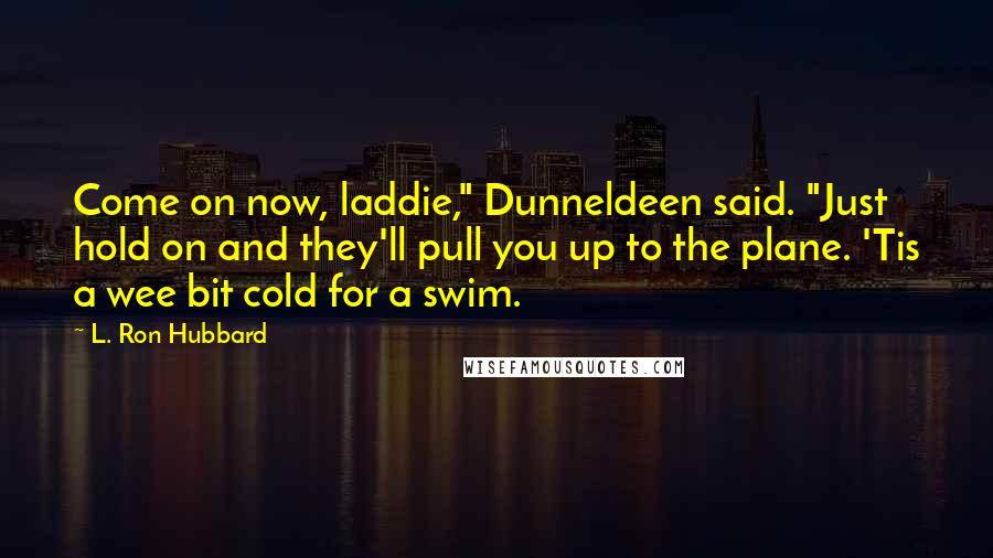 L. Ron Hubbard quotes: Come on now, laddie," Dunneldeen said. "Just hold on and they'll pull you up to the plane. 'Tis a wee bit cold for a swim.