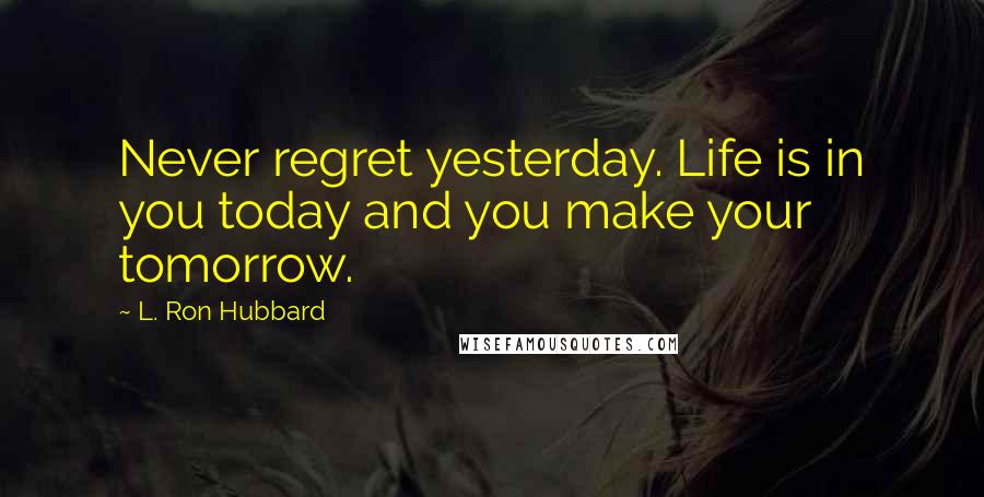 L. Ron Hubbard quotes: Never regret yesterday. Life is in you today and you make your tomorrow.