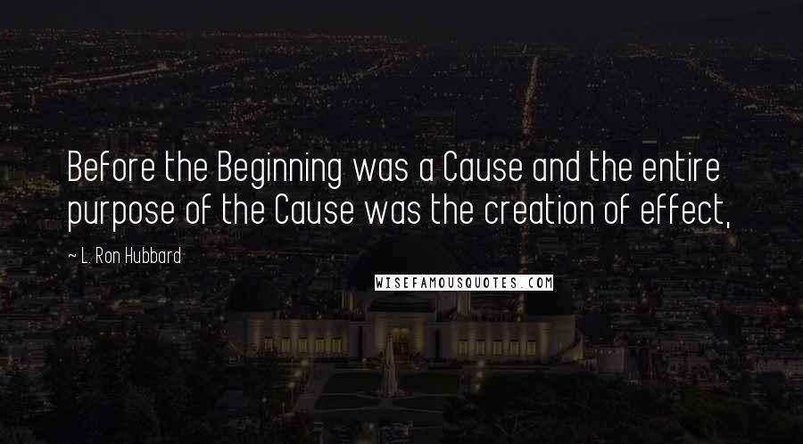 L. Ron Hubbard quotes: Before the Beginning was a Cause and the entire purpose of the Cause was the creation of effect,