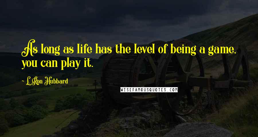 L. Ron Hubbard quotes: As long as life has the level of being a game, you can play it.