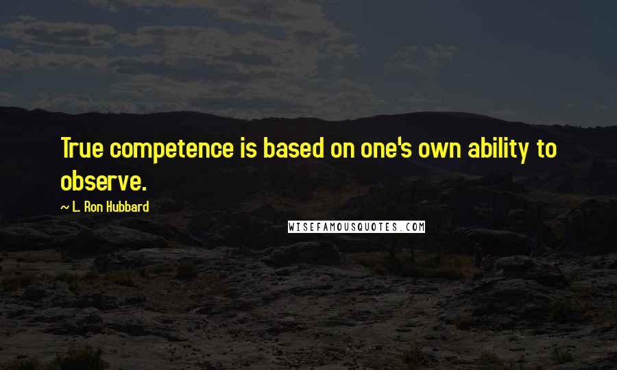 L. Ron Hubbard quotes: True competence is based on one's own ability to observe.