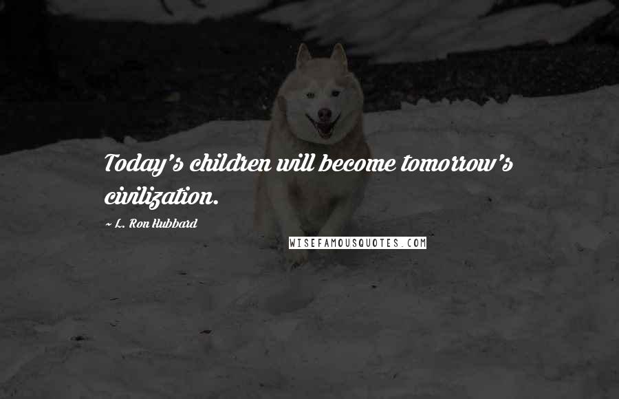 L. Ron Hubbard quotes: Today's children will become tomorrow's civilization.