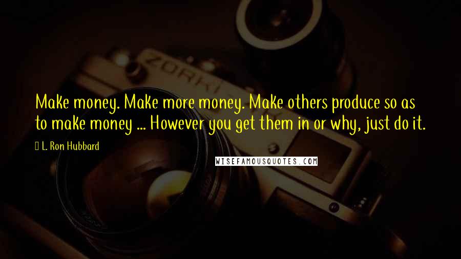 L. Ron Hubbard quotes: Make money. Make more money. Make others produce so as to make money ... However you get them in or why, just do it. L. Ron Hubbard quotes: Make money. Make more money. Make others produce so as to make money ... However you get them in or why, just do it.