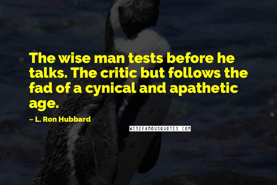 L. Ron Hubbard quotes: The wise man tests before he talks. The critic but follows the fad of a cynical and apathetic age.
