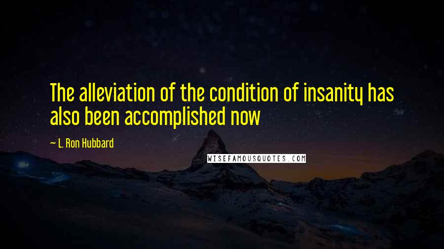L. Ron Hubbard quotes: The alleviation of the condition of insanity has also been accomplished now