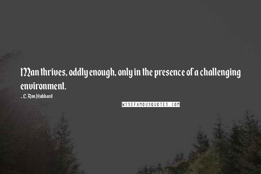 L. Ron Hubbard quotes: Man thrives, oddly enough, only in the presence of a challenging environment.