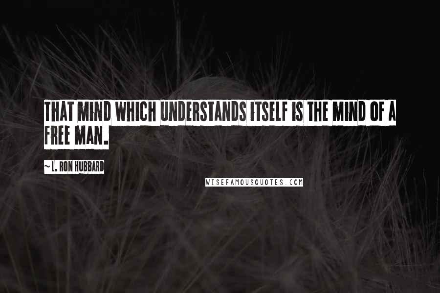 L. Ron Hubbard quotes: That mind which understands itself is the mind of a free man.