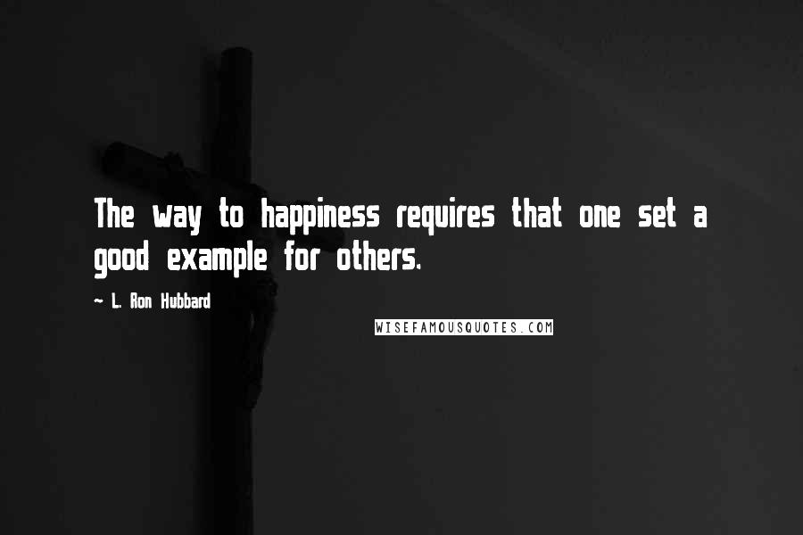 L. Ron Hubbard quotes: The way to happiness requires that one set a good example for others.